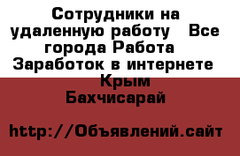 Сотрудники на удаленную работу - Все города Работа » Заработок в интернете   . Крым,Бахчисарай